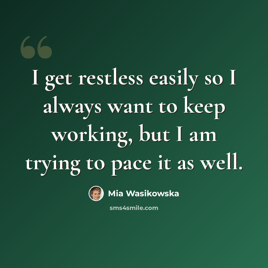 “I get restless easily so I always want to keep working, but I am trying to pace it as well.” quote by Mia Wasikowska
