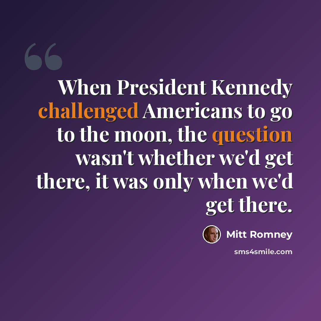 “When President Kennedy challenged Americans to go to the moon, the question wasn't whether we'd get there, it was only when we'd get there.” quote by Mitt Romney