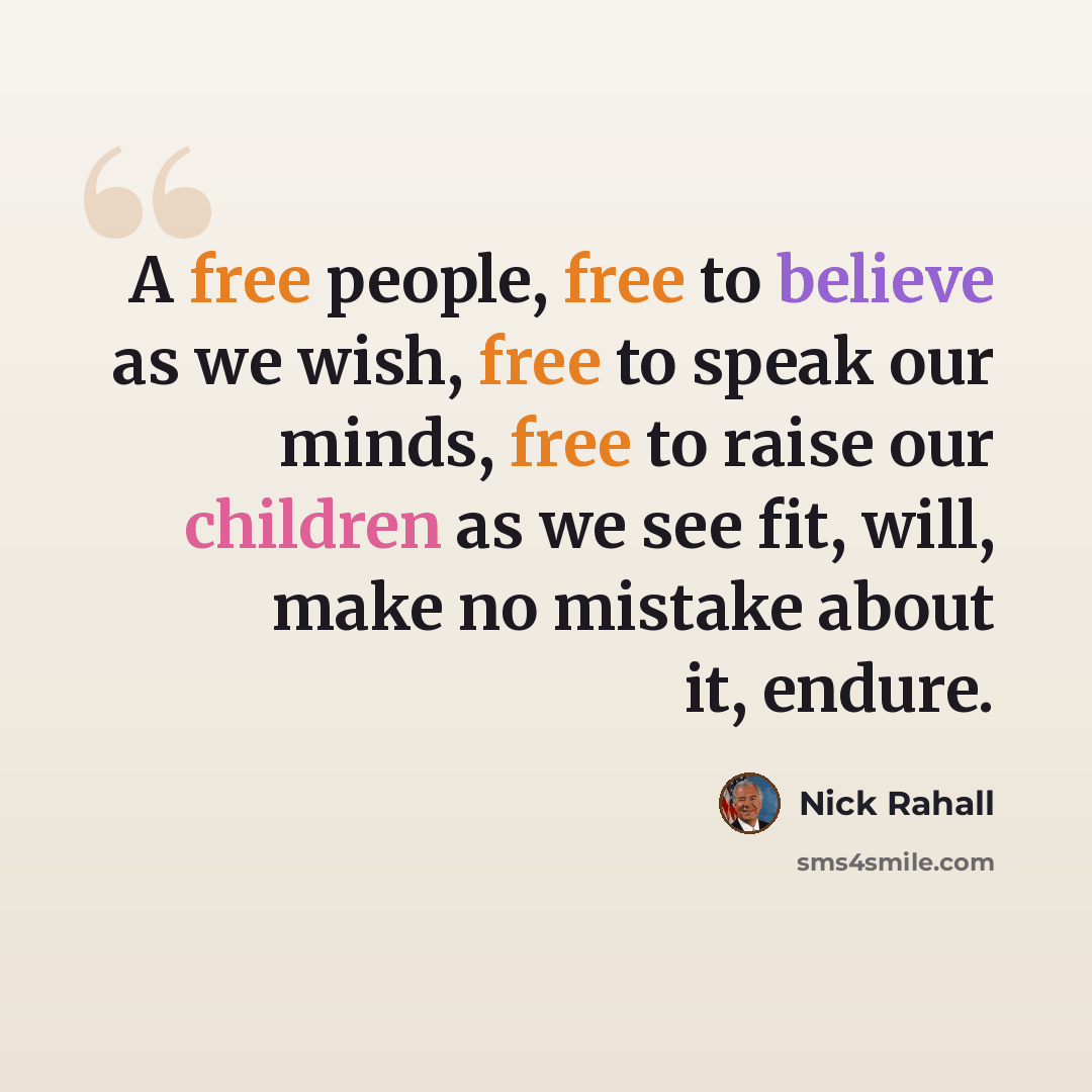 “A free people, free to believe as we wish, free to speak our minds, free to raise our children as we see fit, will, make no mistake about it, endure.” quote by Nick Rahall