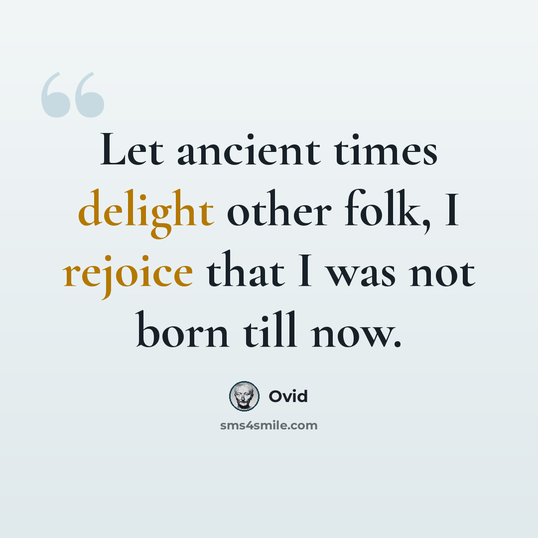 “Let ancient times delight other folk, I rejoice that I was not born till now.” quote by Ovid