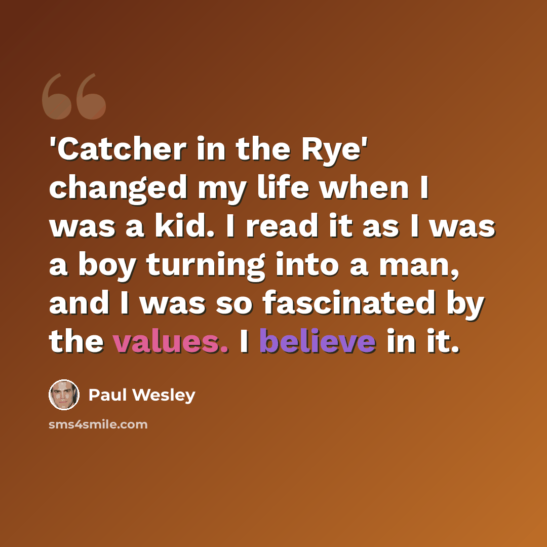 “'Catcher in the Rye' changed my life when I was a kid. I read it as I was a boy turning into a man, and I was so fascinated by the values. I believe in it.” quote by Paul Wesley