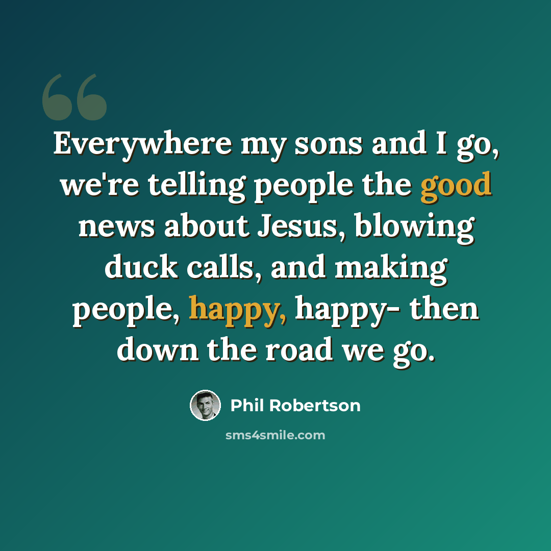 “Everywhere my sons and I go, we're telling people the good news about Jesus, blowing duck calls, and making people, happy, happy- then down the road we go.” quote by Phil Robertson