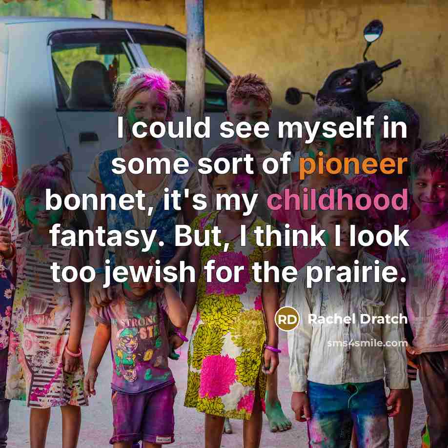 “I could see myself in some sort of pioneer bonnet, it's my childhood fantasy. But, I think I look too jewish for the prairie.” quote by Rachel Dratch