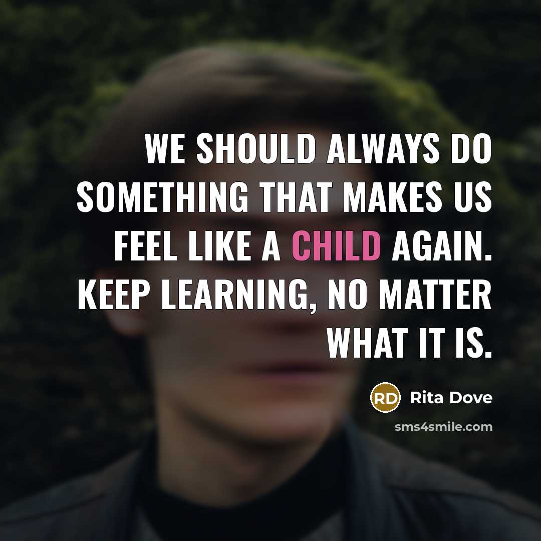 “We should always do something that makes us feel like a child again. Keep learning, no matter what it is.” quote by Rita Dove