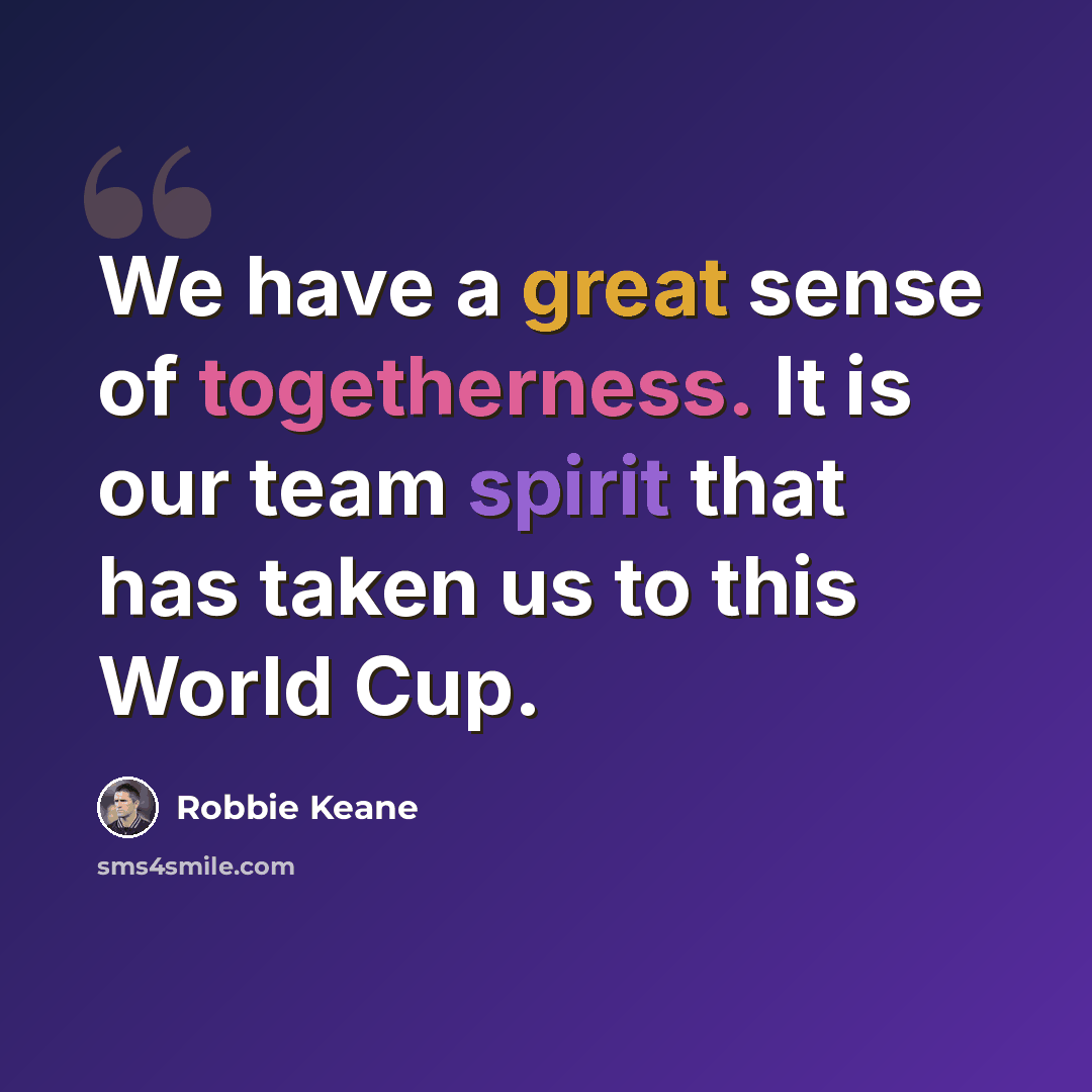 “We have a great sense of togetherness. It is our team spirit that has taken us to this World Cup.” quote by Robbie Keane