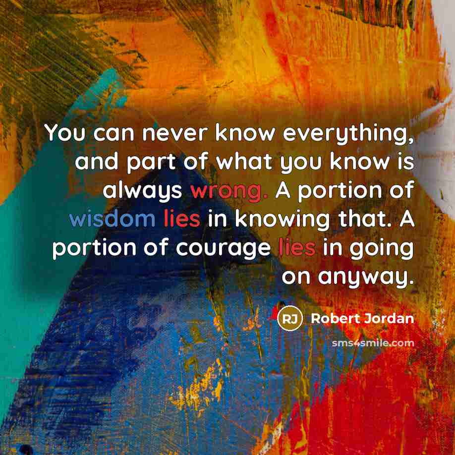 “You can never know everything, and part of what you know is always wrong. A portion of wisdom lies in knowing that. A portion of courage lies in going on anyway.” quote by Robert Jordan