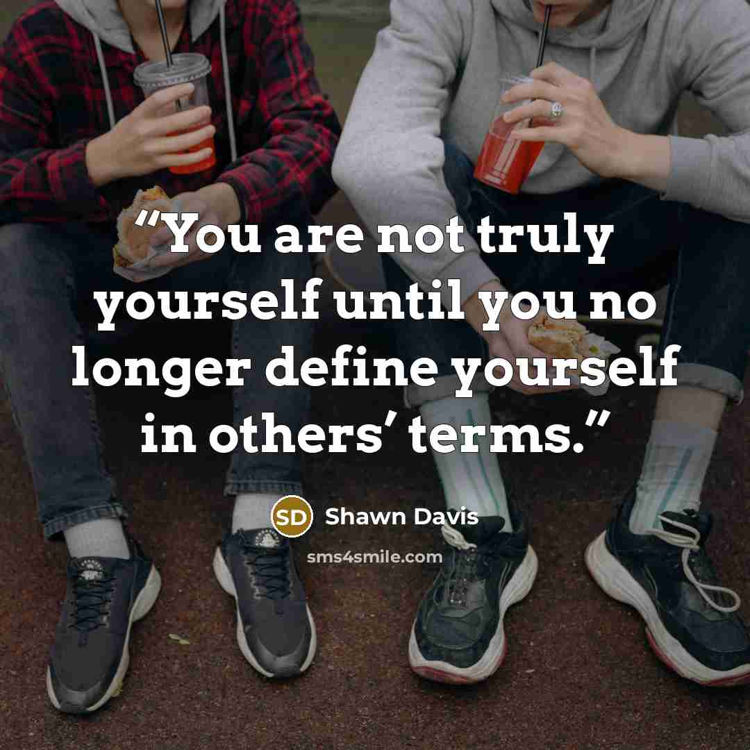 “You are not truly yourself until you no longer define yourself in others’ terms.” quote by Shawn Davis