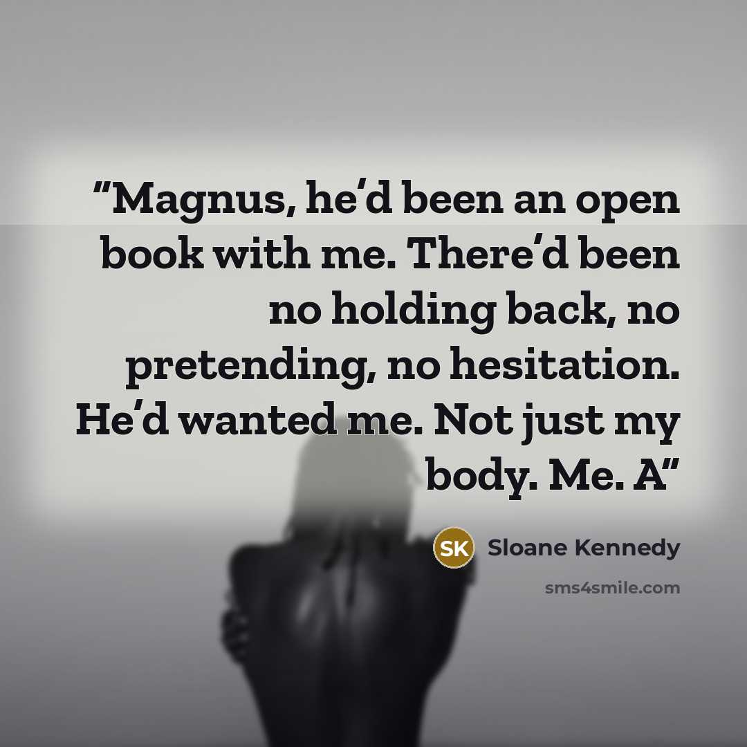 “Magnus, he’d been an open book with me. There’d been no holding back, no pretending, no hesitation. He’d wanted me. Not just my body. Me. A” quote by Sloane Kennedy
