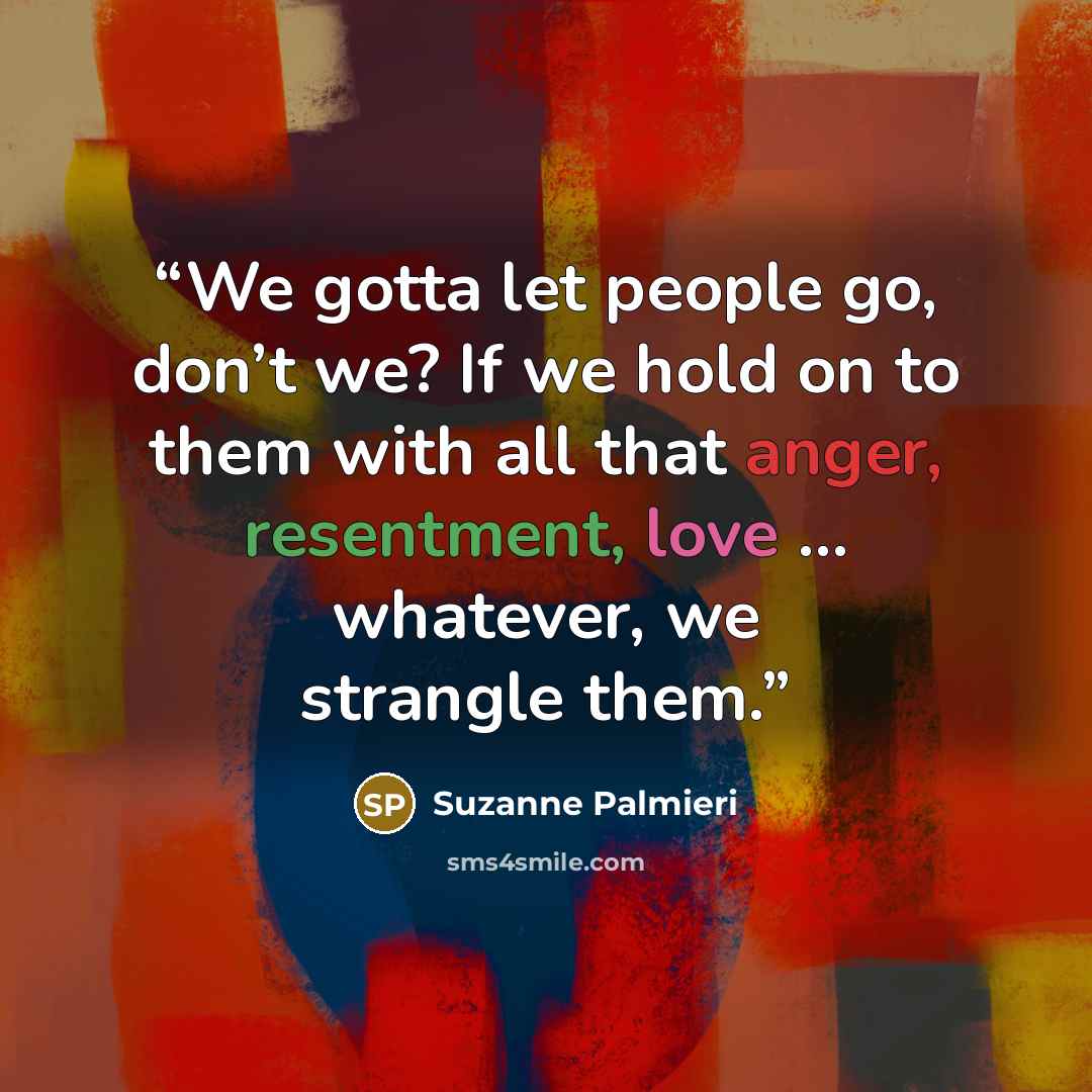 “We gotta let people go, don’t we? If we hold on to them with all that anger, resentment, love … whatever, we strangle them.” quote by Suzanne Palmieri