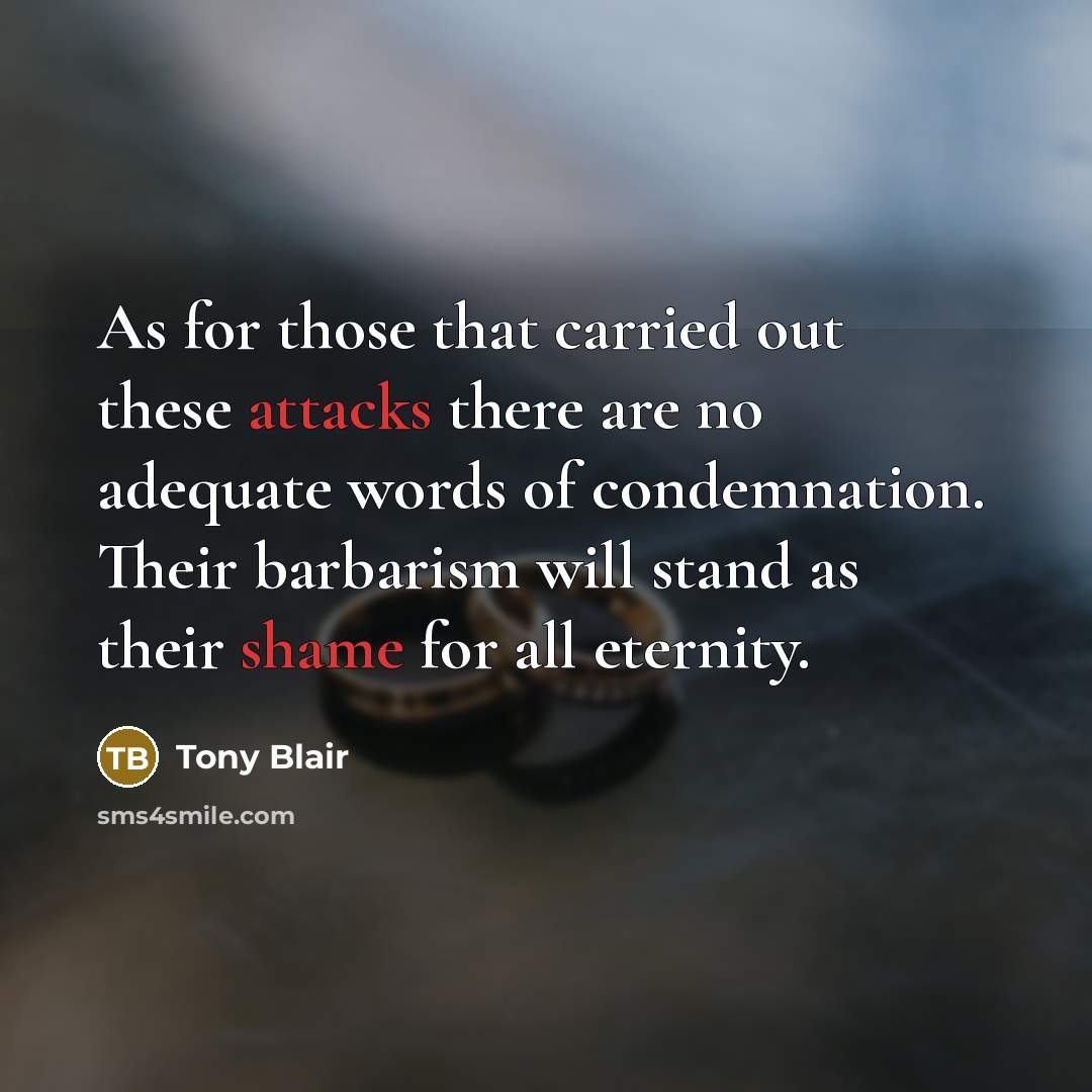 “As for those that carried out these attacks there are no adequate words of condemnation. Their barbarism will stand as their shame for all eternity.” quote by Tony Blair