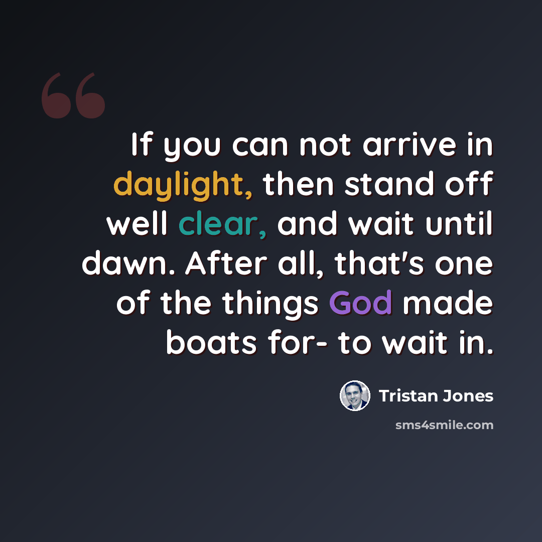 “If you can not arrive in daylight, then stand off well clear, and wait until dawn. After all, that's one of the things God made boats for- to wait in.” quote by Tristan Jones