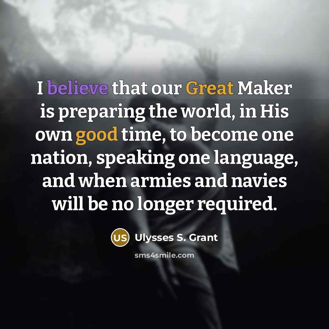 “I believe that our Great Maker is preparing the world, in His own good time, to become one nation, speaking one language, and when armies and navies will be no longer required.” quote by Ulysses S. Grant