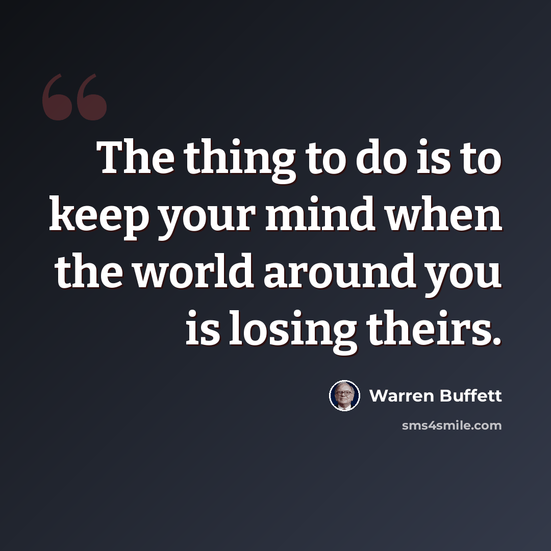 “The thing to do is to keep your mind when the world around you is losing theirs.” quote by Warren Buffett