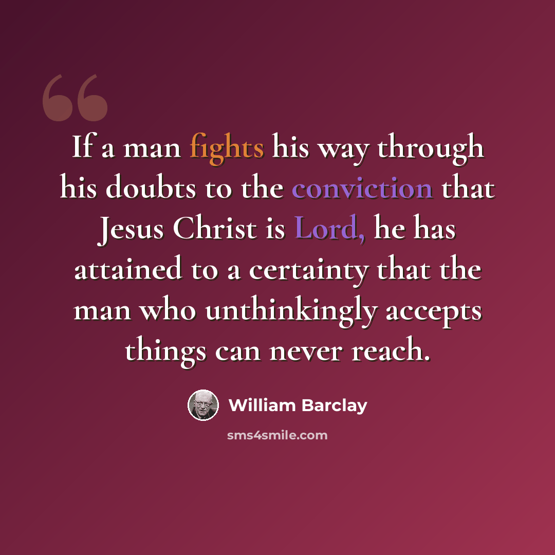 “If a man fights his way through his doubts to the conviction that Jesus Christ is Lord, he has attained to a certainty that the man who unthinkingly accepts things can never reach.” quote by William Barclay