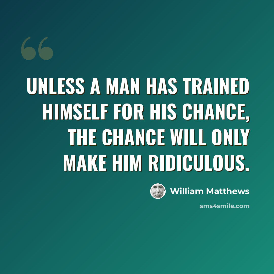 “Unless a man has trained himself for his chance, the chance will only make him ridiculous.” quote by William Matthews
