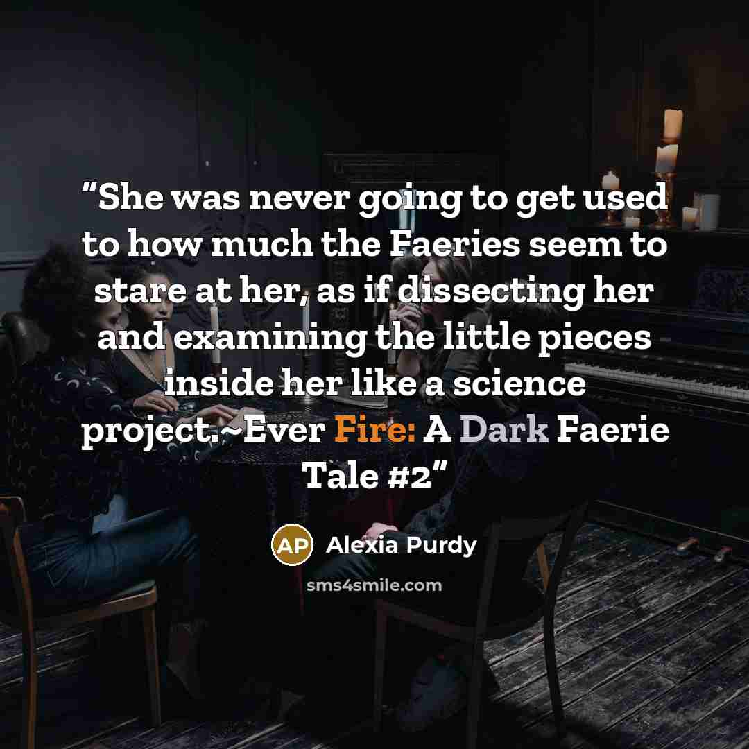 “She was never going to get used to how much the Faeries seem to stare at her, as if dissecting her and examining the little pieces inside her like a science project.~Ever Fire: A Dark Faerie Tale #2” quote by Alexia Purdy