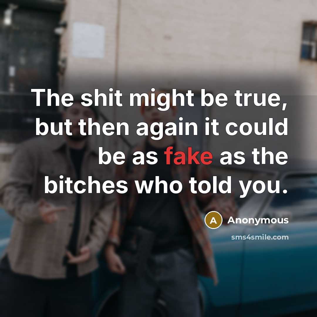 “The shit might be true, but then again it could be as fake as the bitches who told you.” quote by Anonymous