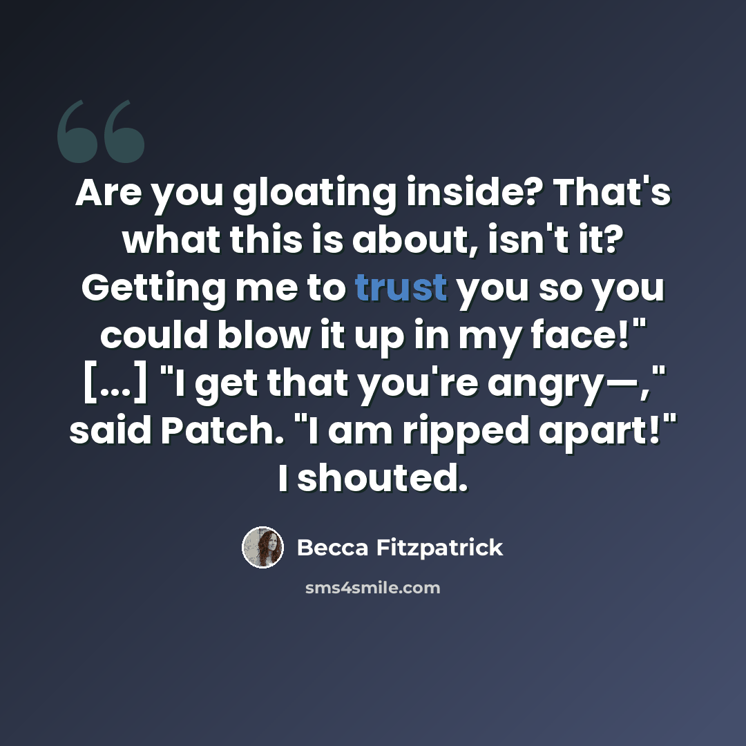 “Are you gloating inside? That's what this is about, isn't it? Getting me to trust you so you could blow it up in my face!" [...] "I get that you're angry—," said Patch. "I am ripped apart!" I shouted.” quote by Becca Fitzpatrick