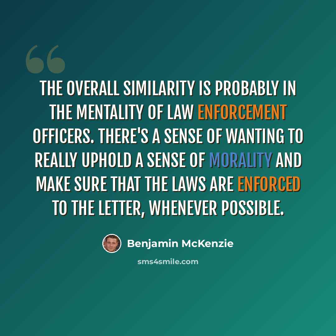 “The overall similarity is probably in the mentality of law enforcement officers. There's a sense of wanting to really uphold a sense of morality and make sure that the laws are enforced to the letter, whenever possible.” quote by Benjamin McKenzie