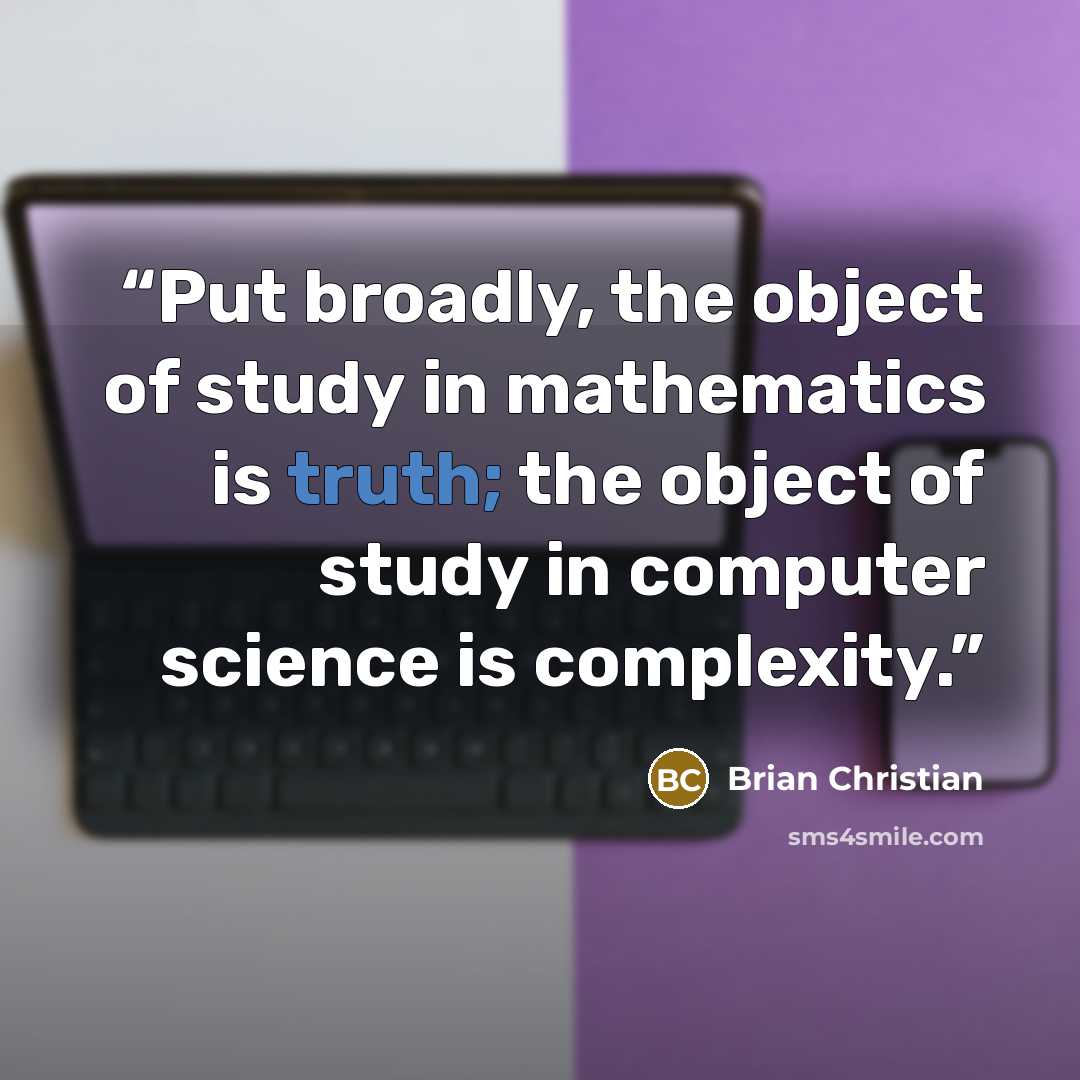 “Put broadly, the object of study in mathematics is truth; the object of study in computer science is complexity.” quote by Brian Christian