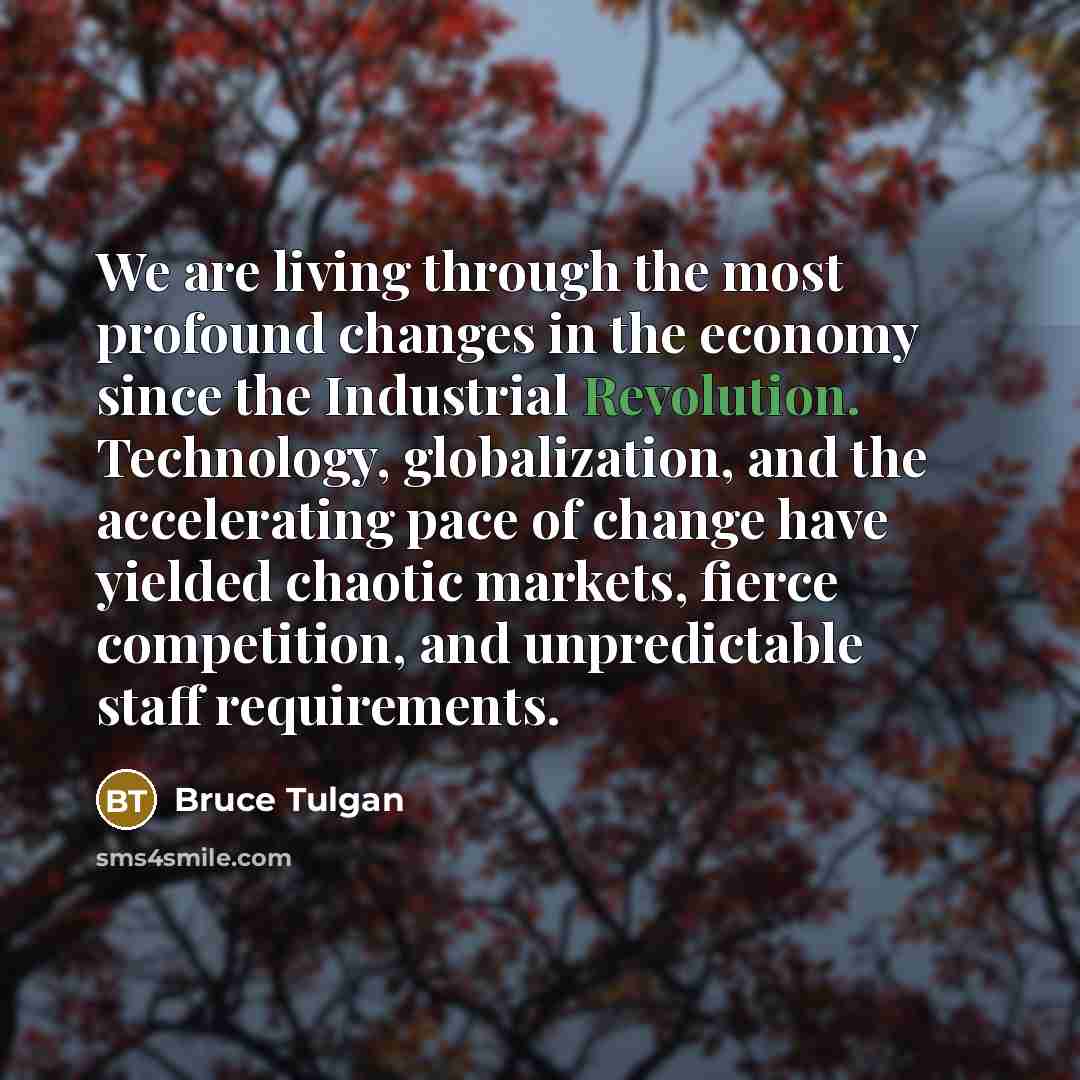 “We are living through the most profound changes in the economy since the Industrial Revolution. Technology, globalization, and the accelerating pace of change have yielded chaotic markets, fierce competition, and unpredictable staff requirements.” quote by Bruce Tulgan