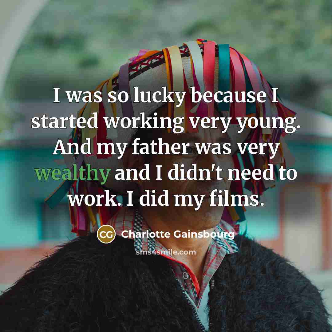 “I was so lucky because I started working very young. And my father was very wealthy and I didn't need to work. I did my films.” quote by Charlotte Gainsbourg