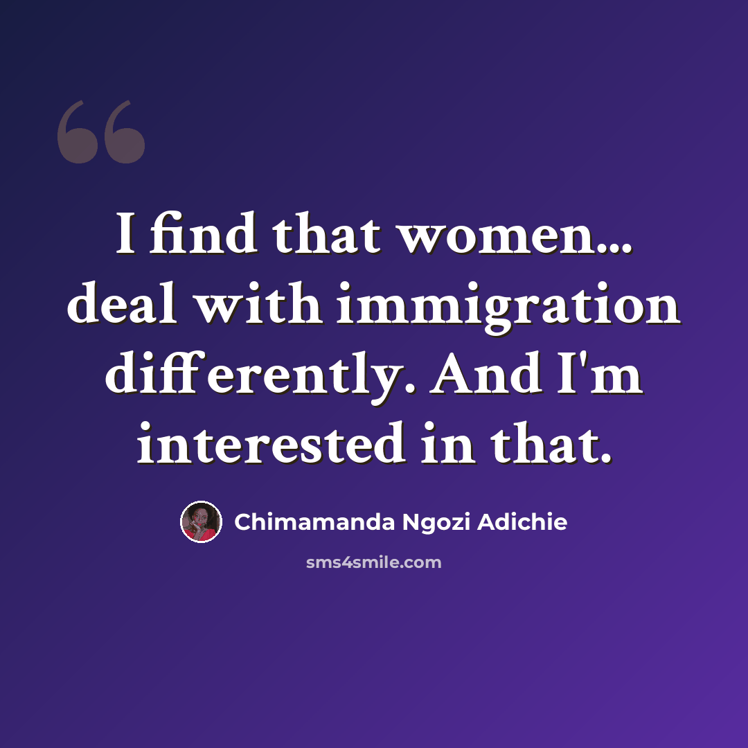 “I find that women... deal with immigration differently. And I'm interested in that.” quote by Chimamanda Ngozi Adichie