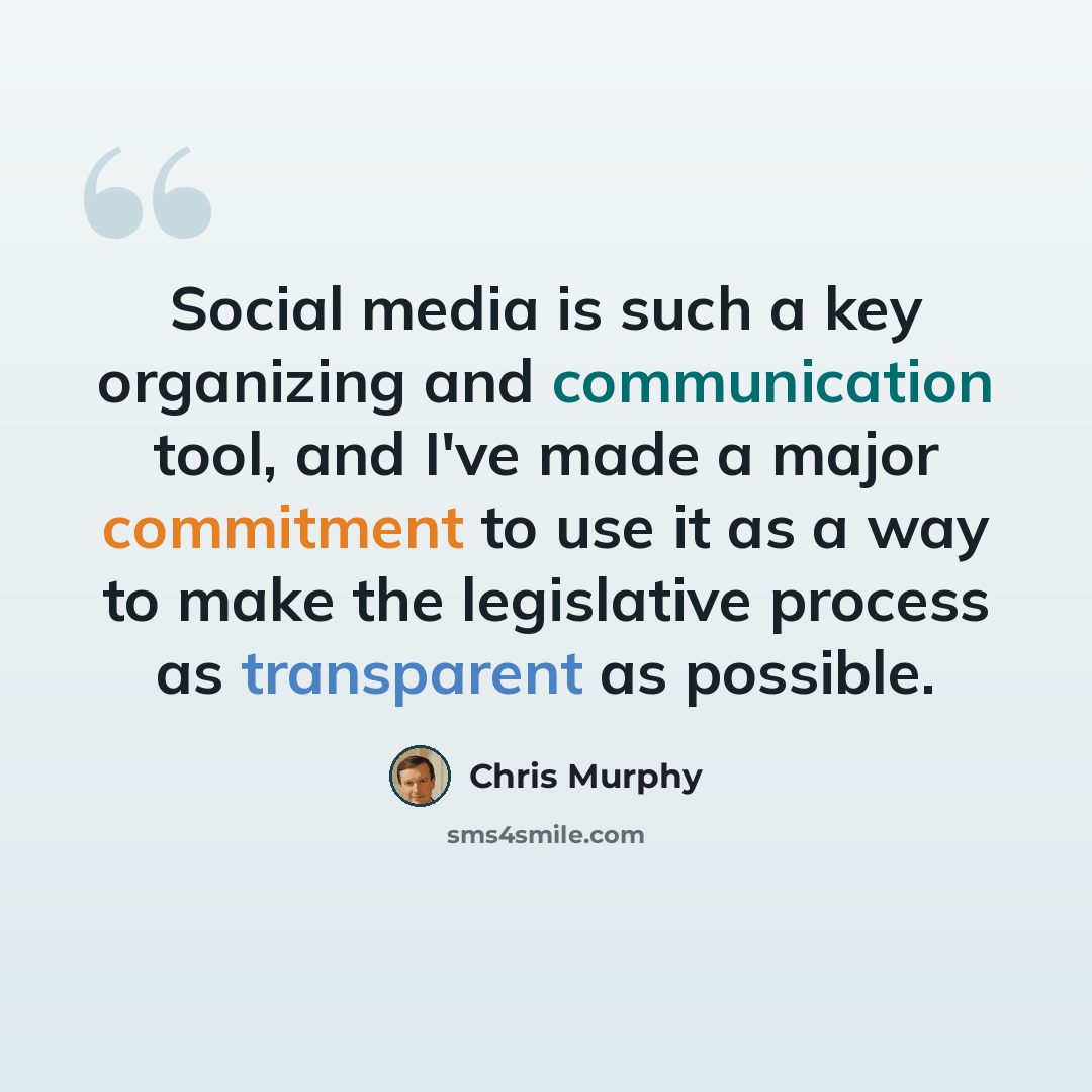 “Social media is such a key organizing and communication tool, and I've made a major commitment to use it as a way to make the legislative process as transparent as possible.” quote by Chris Murphy