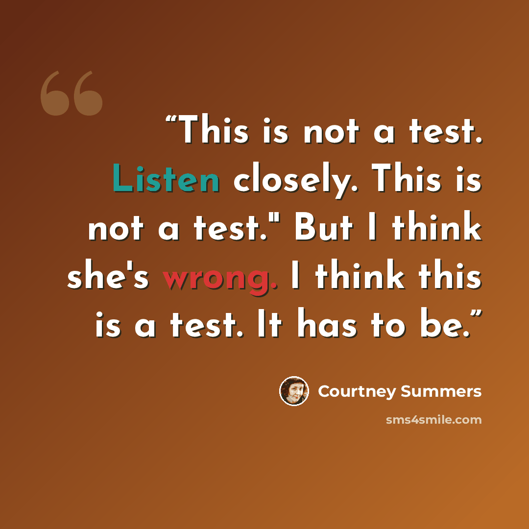 “This is not a test. Listen closely. This is not a test." But I think she's wrong. I think this is a test. It has to be.” quote by Courtney Summers