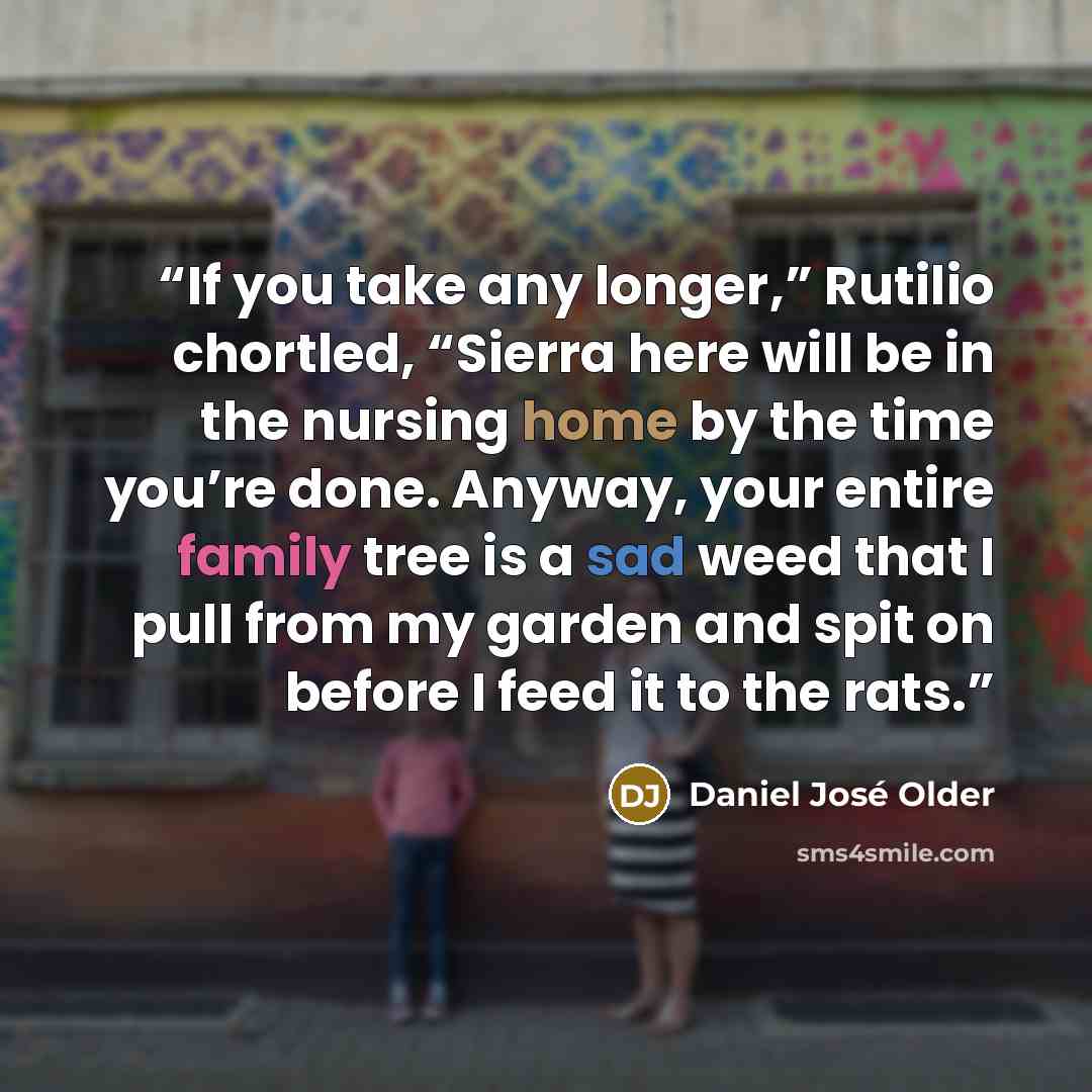 “If you take any longer,” Rutilio chortled, “Sierra here will be in the nursing home by the time you’re done. Anyway, your entire family tree is a sad weed that I pull from my garden and spit on before I feed it to the rats.” quote by Daniel José Older