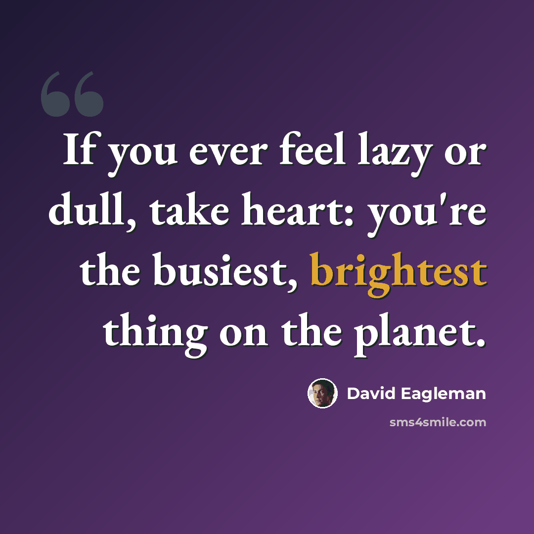 “If you ever feel lazy or dull, take heart: you're the busiest, brightest thing on the planet.” quote by David Eagleman