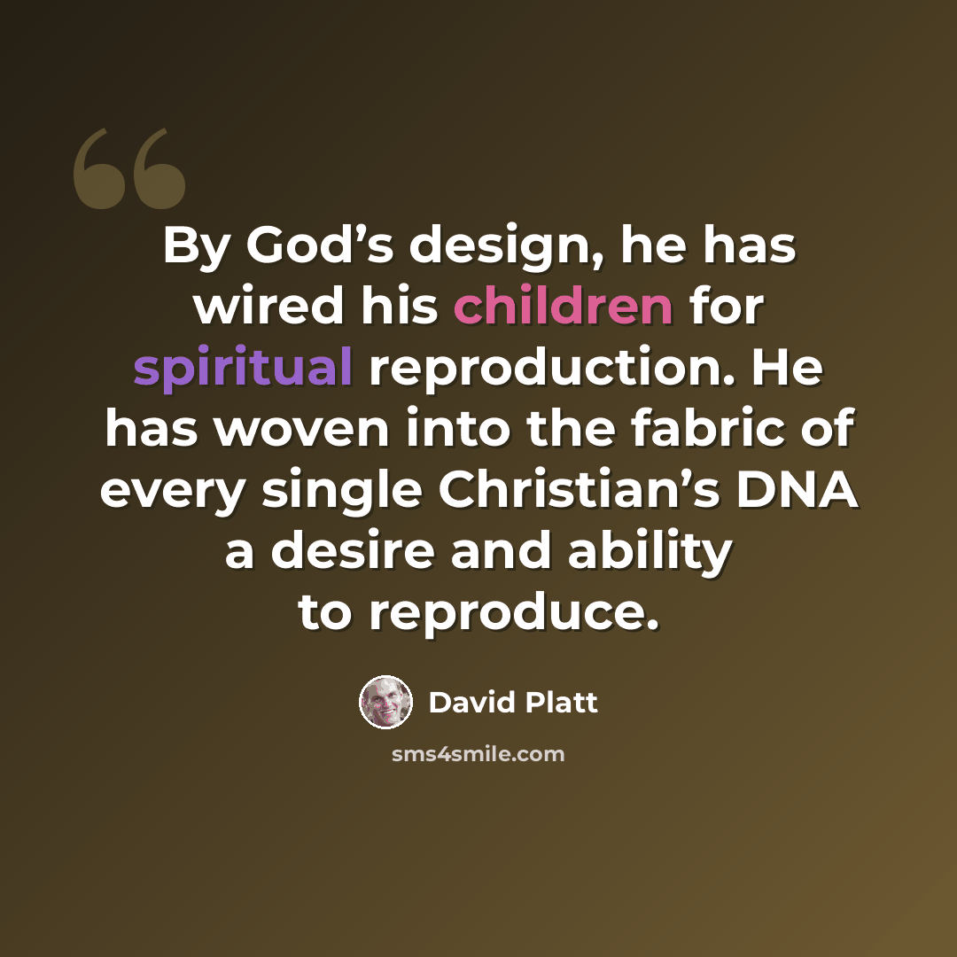 “By God’s design, he has wired his children for spiritual reproduction. He has woven into the fabric of every single Christian’s DNA a desire and ability to reproduce.” quote by David Platt