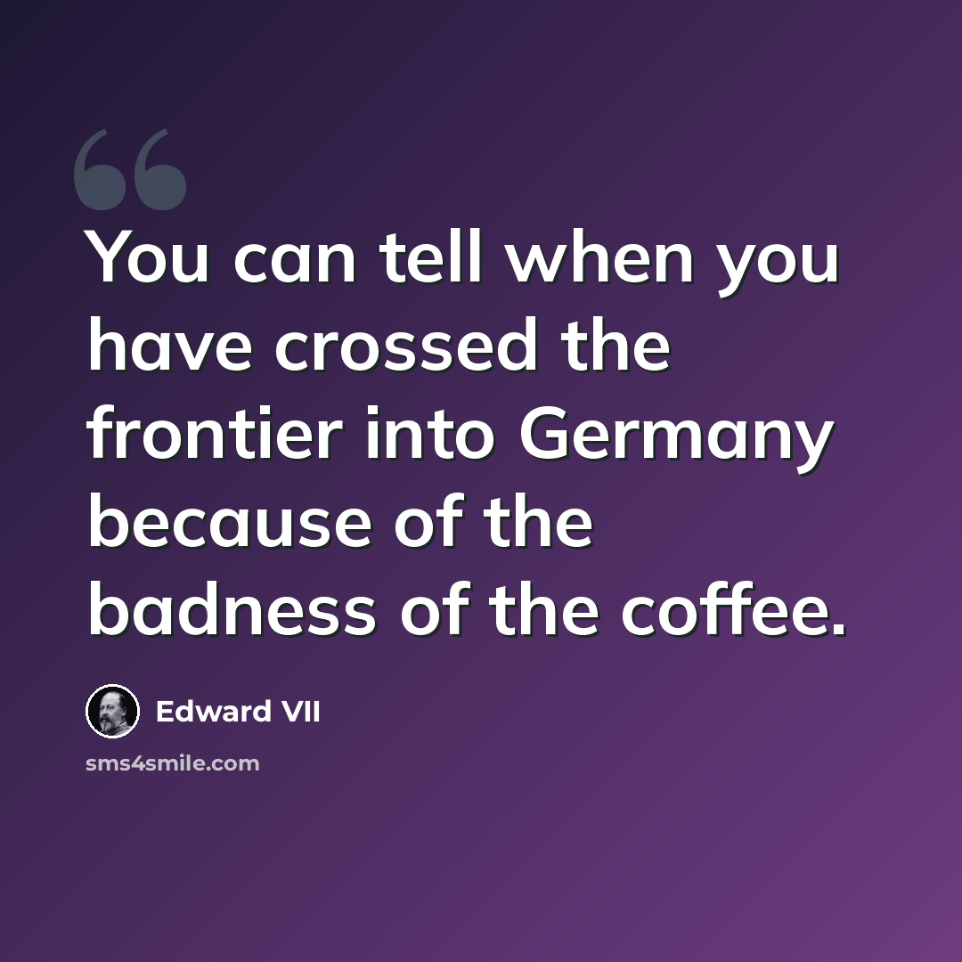 “You can tell when you have crossed the frontier into Germany because of the badness of the coffee.” quote by Edward VII