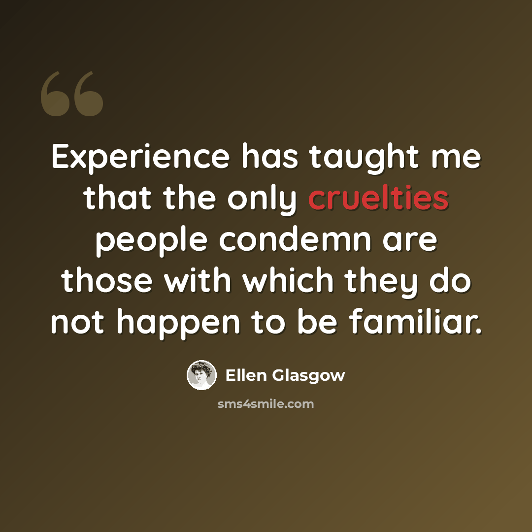 “Experience has taught me that the only cruelties people condemn are those with which they do not happen to be familiar.” quote by Ellen Glasgow