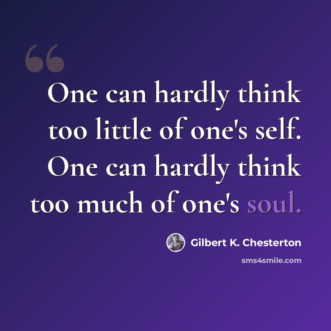 “One can hardly think too little of one's self. One can hardly think too much of one's soul.” quote by Gilbert K. Chesterton