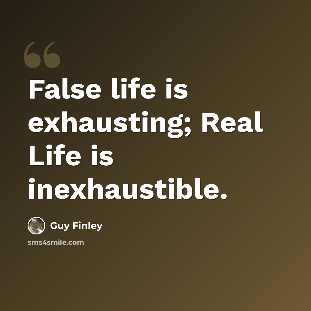 “False life is exhausting; Real Life is inexhaustible.” quote by Guy Finley