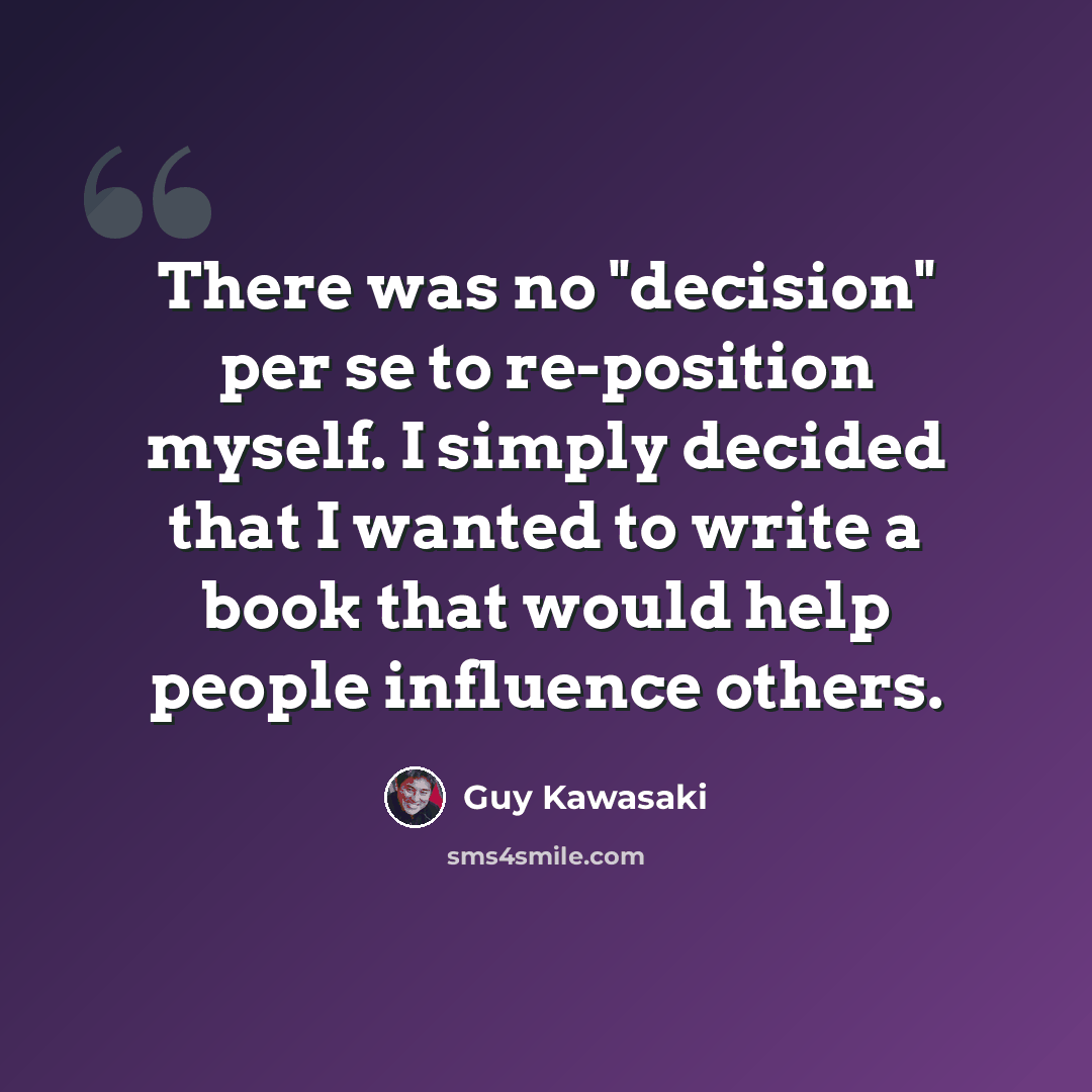 “There was no "decision" per se to re-position myself. I simply decided that I wanted to write a book that would help people influence others.” quote by Guy Kawasaki