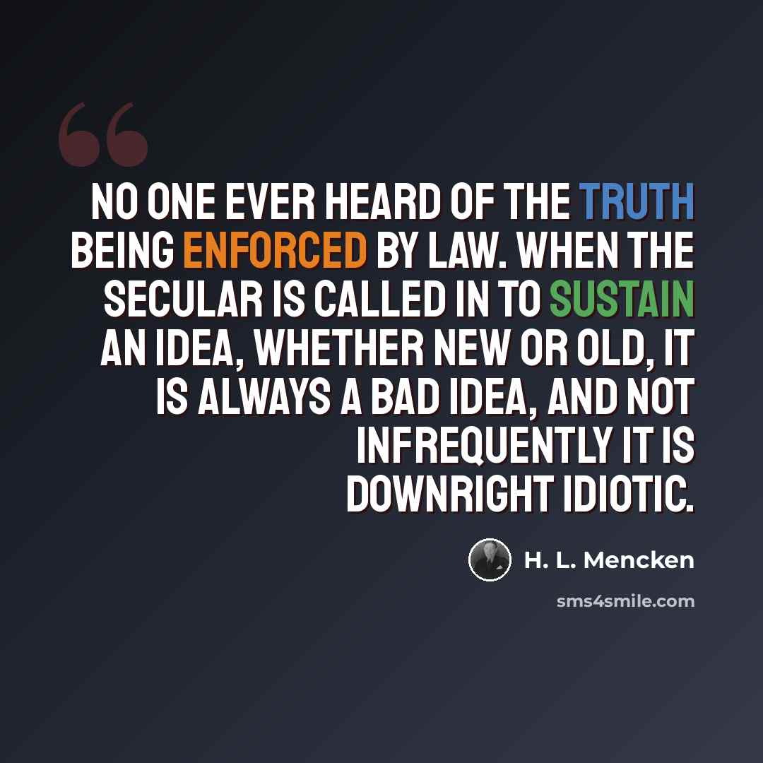 “No one ever heard of the truth being enforced by law. When the secular is called in to sustain an idea, whether new or old, it is always a bad idea, and not infrequently it is downright idiotic.” quote by H. L. Mencken