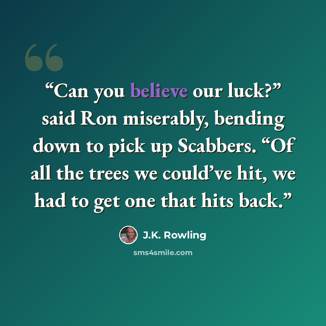 “Can you believe our luck?” said Ron miserably, bending down to pick up Scabbers. “Of all the trees we could’ve hit, we had to get one that hits back.” quote by J.K. Rowling