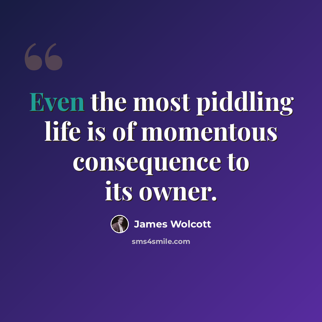 “Even the most piddling life is of momentous consequence to its owner.” quote by James Wolcott