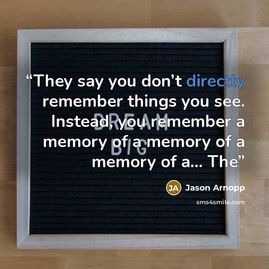 “They say you don’t directly remember things you see. Instead, you remember a memory of a memory of a memory of a… The” quote by Jason Arnopp