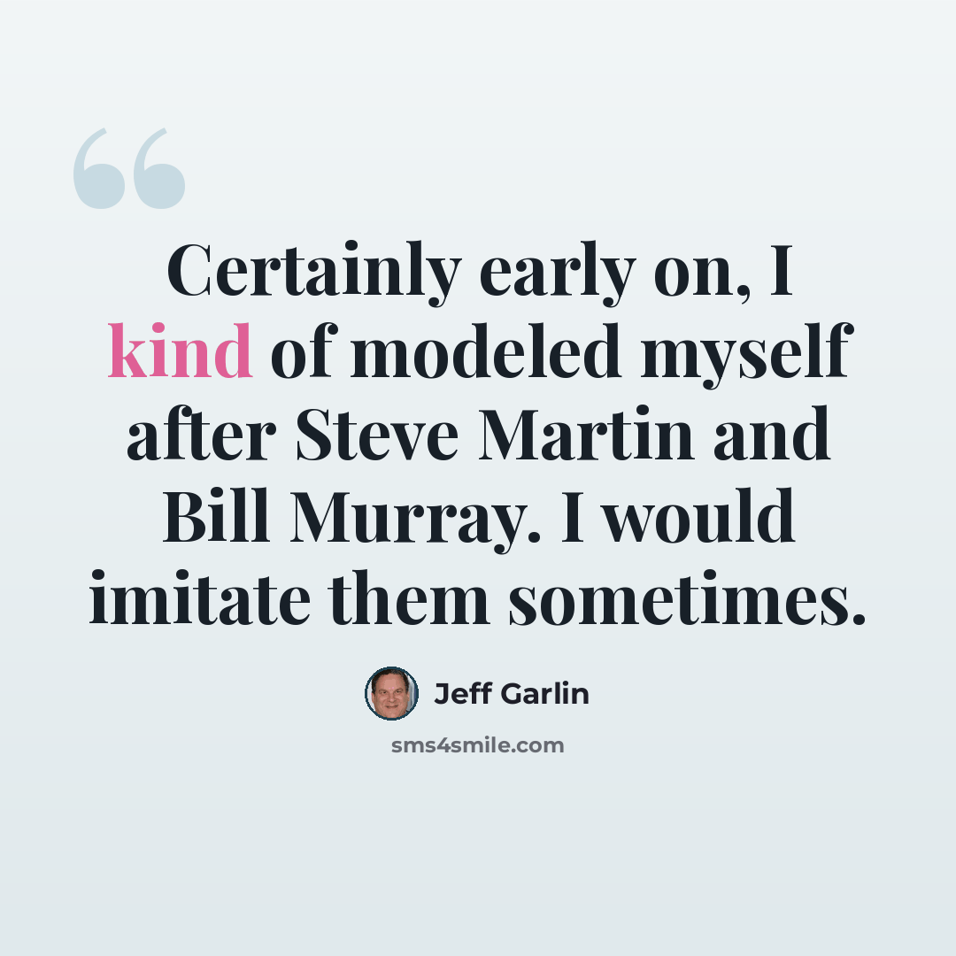 “Certainly early on, I kind of modeled myself after Steve Martin and Bill Murray. I would imitate them sometimes.” quote by Jeff Garlin