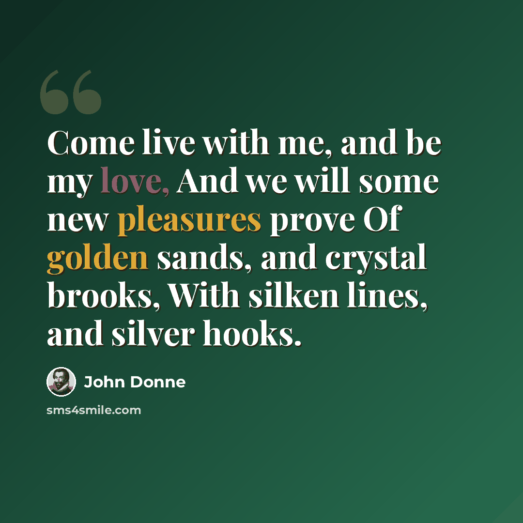 “Come live with me, and be my love, And we will some new pleasures prove Of golden sands, and crystal brooks, With silken lines, and silver hooks.” quote by John Donne