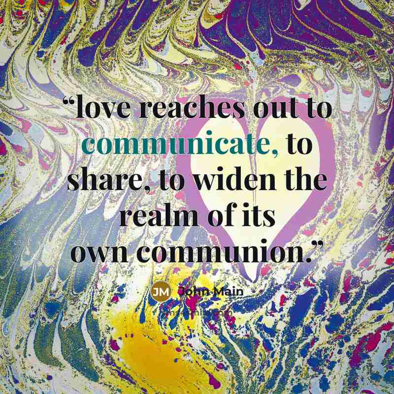 “love reaches out to communicate, to share, to widen the realm of its own communion.” quote by John Main