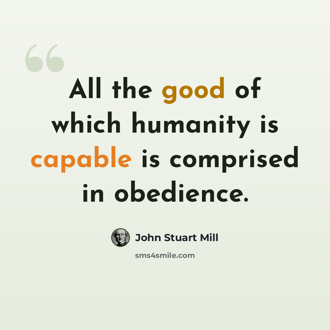 “All the good of which humanity is capable is comprised in obedience.” quote by John Stuart Mill