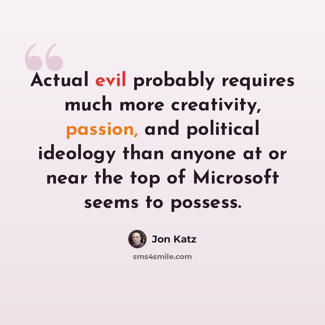 “Actual evil probably requires much more creativity, passion, and political ideology than anyone at or near the top of Microsoft seems to possess.” quote by Jon Katz