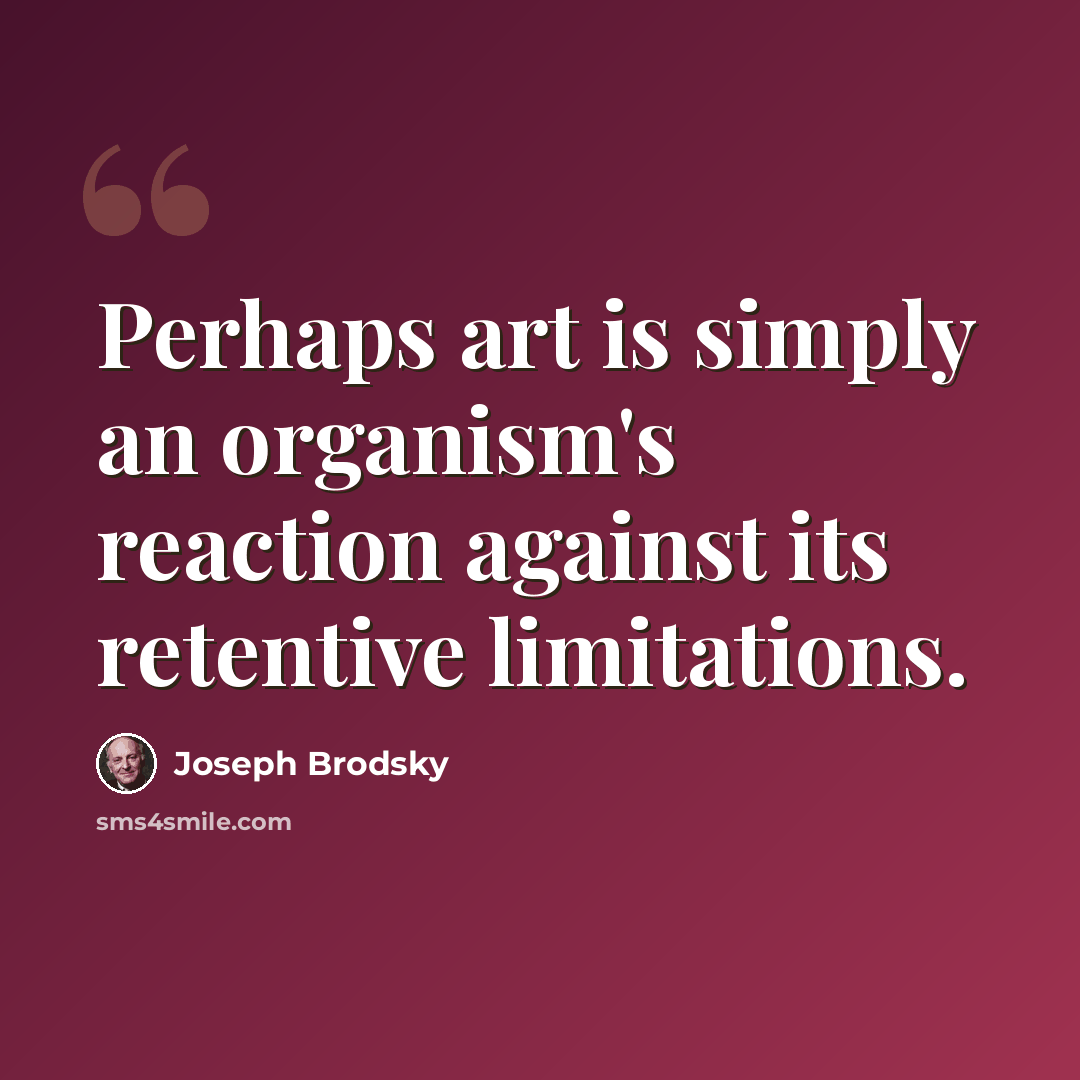 “Perhaps art is simply an organism's reaction against its retentive limitations.” quote by Joseph Brodsky