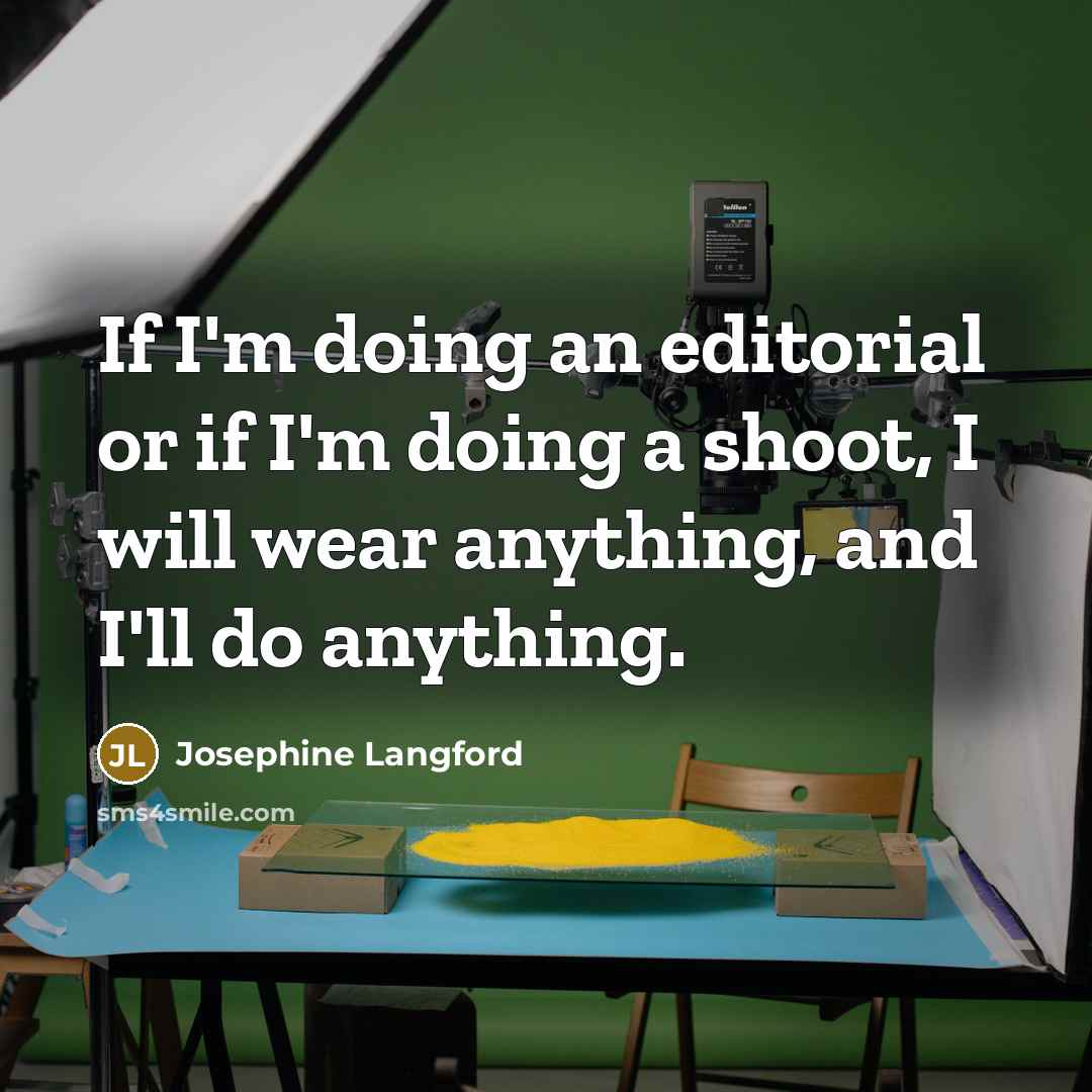 “If I'm doing an editorial or if I'm doing a shoot, I will wear anything, and I'll do anything.” quote by Josephine Langford