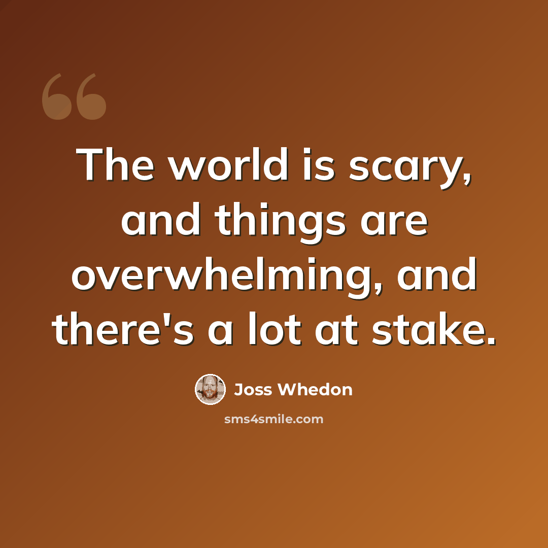 “The world is scary, and things are overwhelming, and there's a lot at stake.” quote by Joss Whedon