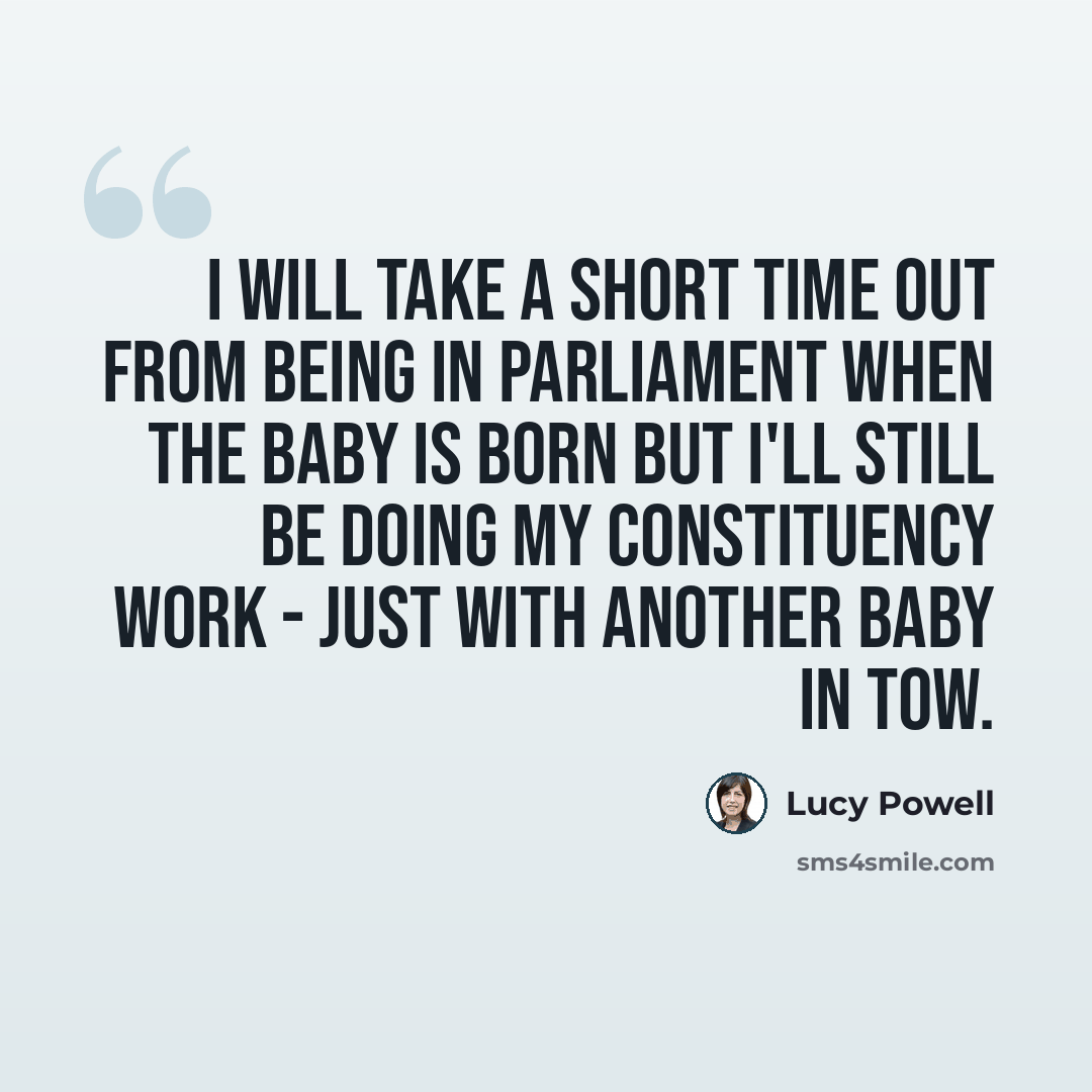 “I will take a short time out from being in Parliament when the baby is born but I'll still be doing my constituency work - just with another baby in tow.” quote by Lucy Powell